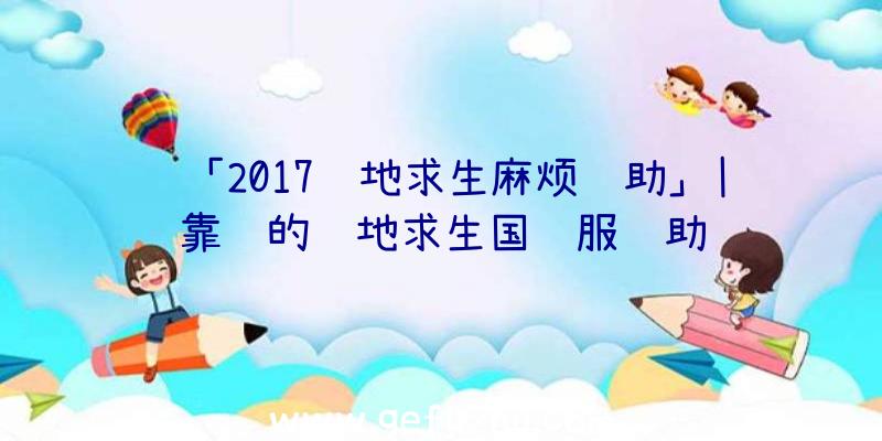 「2017绝地求生麻烦辅助」|靠谱的绝地求生国际服辅助